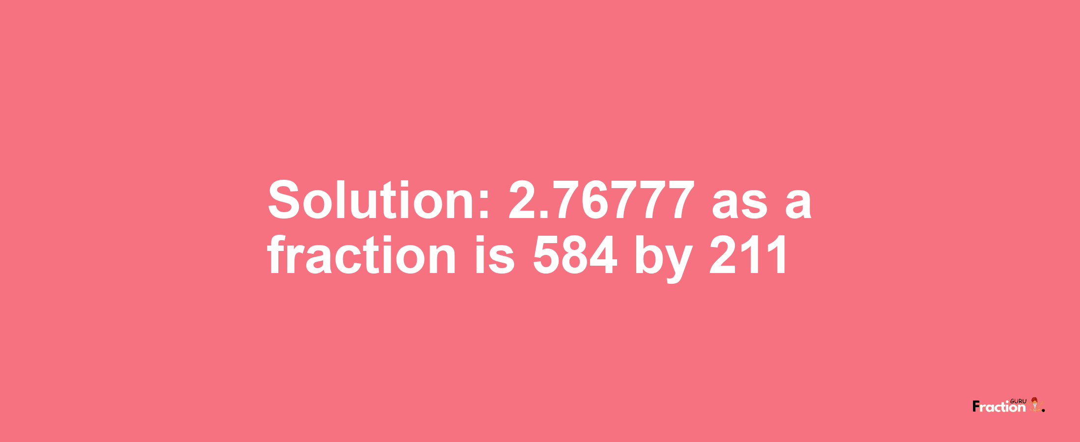 Solution:2.76777 as a fraction is 584/211